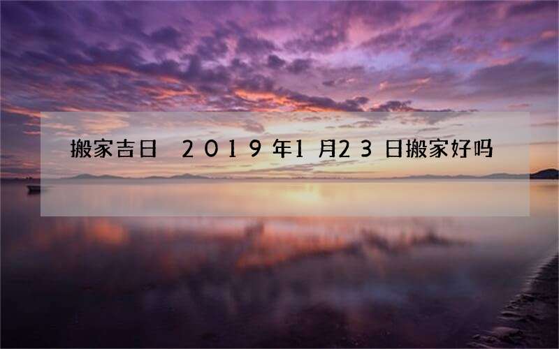 搬家吉日 2019年1月23日搬家好吗